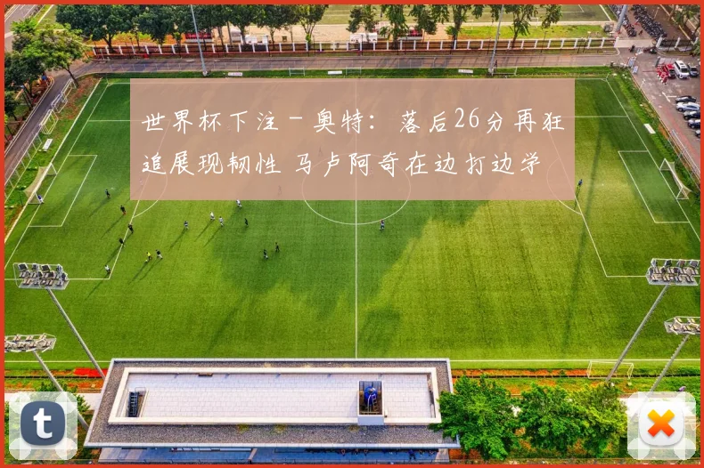 世界杯下注 - 奥特：落后26分再狂追展现韧性 马卢阿奇在边打边学