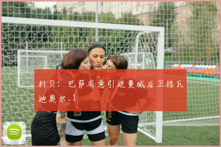 科贝：巴萨有意引进曼城后卫格瓦迪奥尔_1