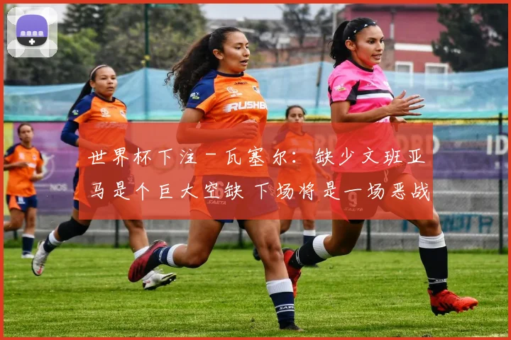 世界杯下注 - 瓦塞尔：缺少文班亚马是个巨大空缺 下场将是一场恶战