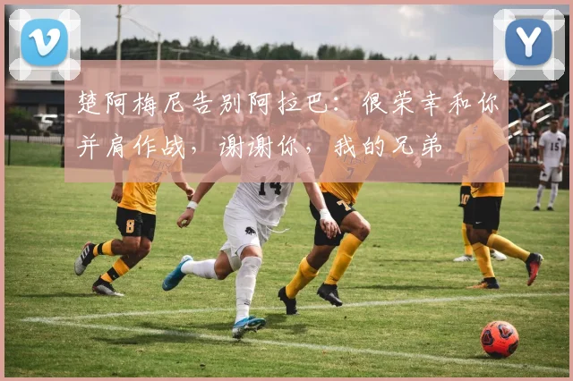 楚阿梅尼告别阿拉巴：很荣幸和你并肩作战，谢谢你，我的兄弟