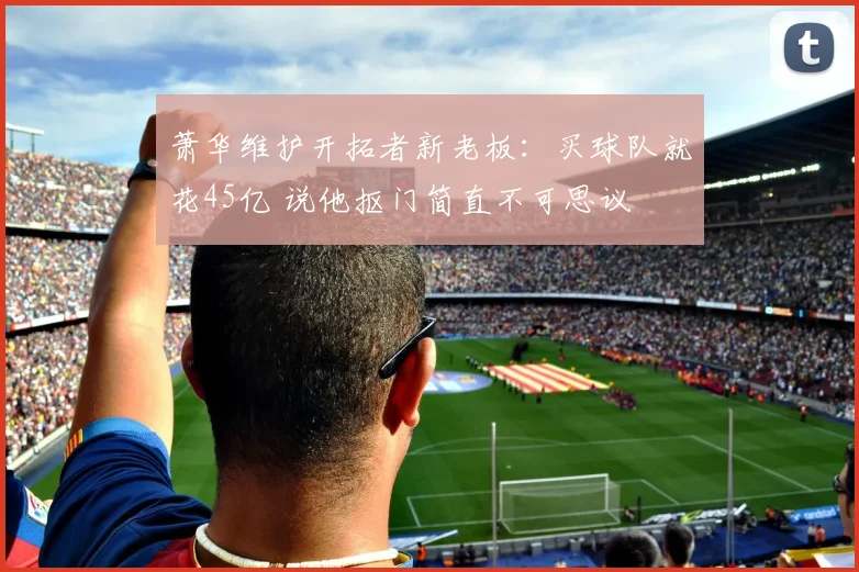 萧华维护开拓者新老板：买球队就花45亿 说他抠门简直不可思议
