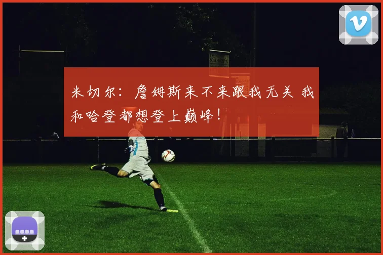 米切尔：詹姆斯来不来跟我无关 我和哈登都想登上巅峰!